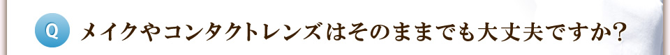 メイクやコンタクトレンズはそのままでも大丈夫ですか？