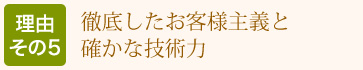 理由その5：徹底したお客様主義と確かな技術力