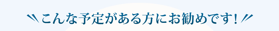 こんな予定がある方にお勧め