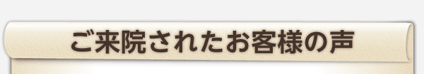 ご来院されたお客さまの声